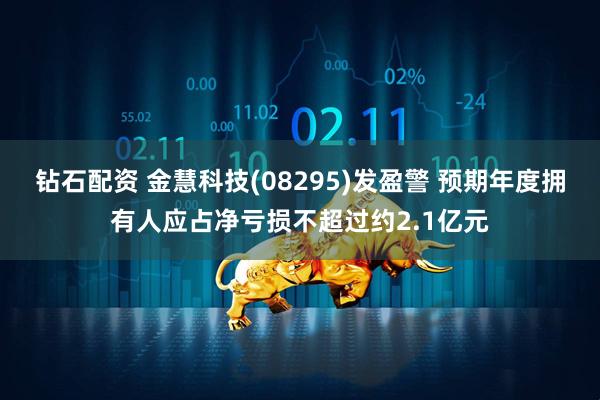 钻石配资 金慧科技(08295)发盈警 预期年度拥有人应占净亏损不超过约2.1亿元