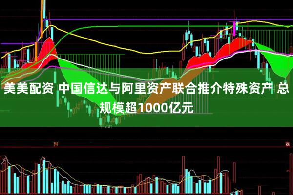 美美配资 中国信达与阿里资产联合推介特殊资产 总规模超1000亿元