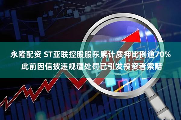永隆配资 ST亚联控股股东累计质押比例逾70% 此前因信披违规遭处罚已引发投资者索赔