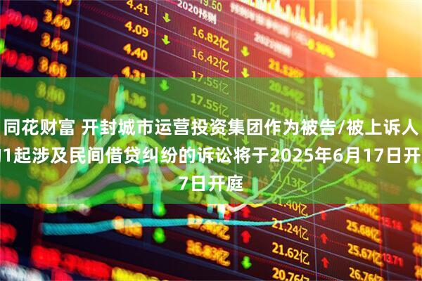 同花财富 开封城市运营投资集团作为被告/被上诉人的1起涉及民间借贷纠纷的诉讼将于2025年6月17日开庭
