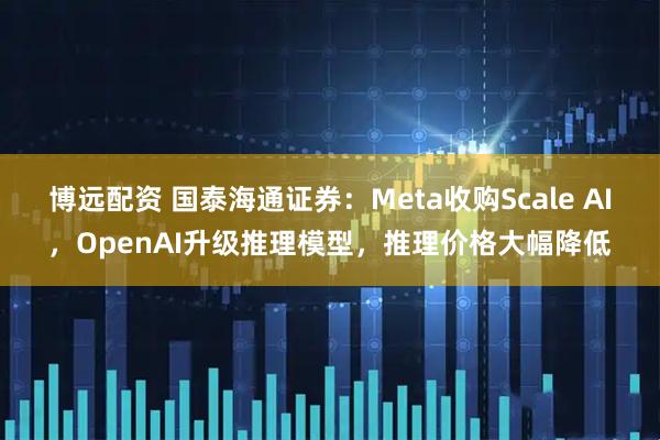 博远配资 国泰海通证券：Meta收购Scale AI，OpenAI升级推理模型，推理价格大幅降低