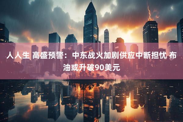 人人生 高盛预警：中东战火加剧供应中断担忧 布油或升破90美元