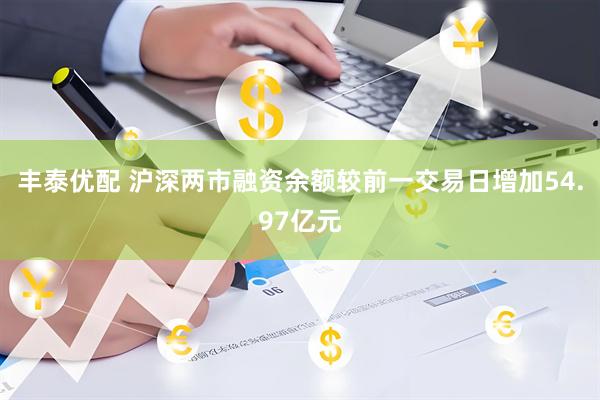 丰泰优配 沪深两市融资余额较前一交易日增加54.97亿元