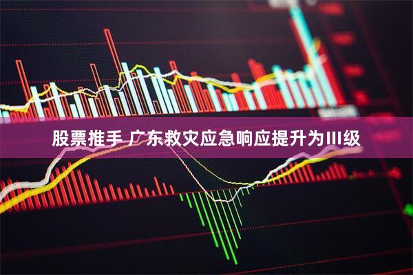股票推手 广东救灾应急响应提升为Ⅲ级