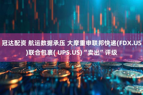 冠达配资 航运数据承压 大摩重申联邦快递(FDX.US)联合包裹( UPS.US)“卖出”评级
