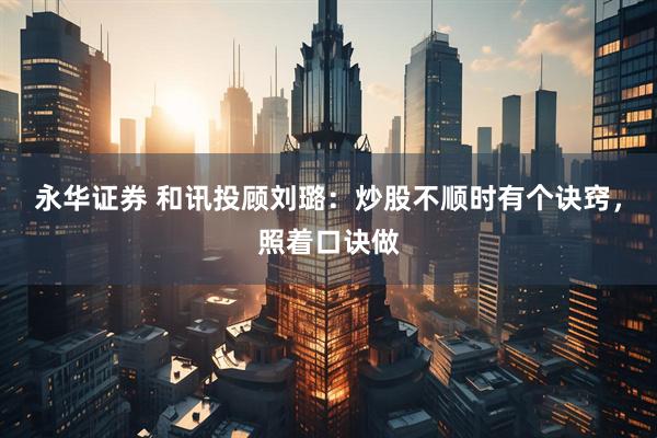 永华证券 和讯投顾刘璐：炒股不顺时有个诀窍，照着口诀做