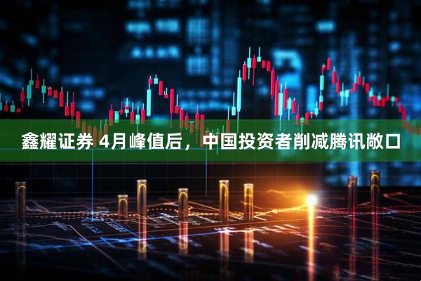 鑫耀证券 4月峰值后，中国投资者削减腾讯敞口