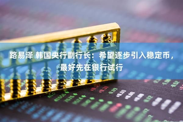 路易泽 韩国央行副行长：希望逐步引入稳定币，最好先在银行试行