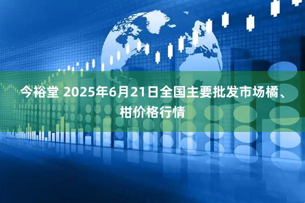 今裕堂 2025年6月21日全国主要批发市场橘、柑价格行情