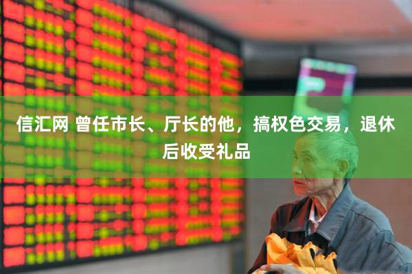 信汇网 曾任市长、厅长的他，搞权色交易，退休后收受礼品