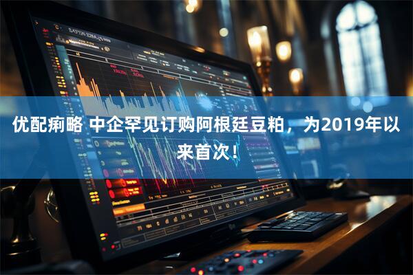 优配痢略 中企罕见订购阿根廷豆粕，为2019年以来首次！