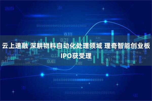 云上速融 深耕物料自动化处理领域 理奇智能创业板IPO获受理