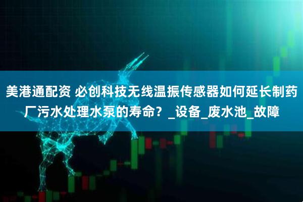 美港通配资 必创科技无线温振传感器如何延长制药厂污水处理水泵的寿命？_设备_废水池_故障