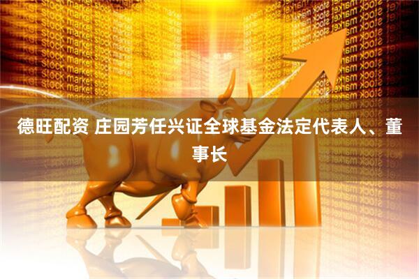 德旺配资 庄园芳任兴证全球基金法定代表人、董事长
