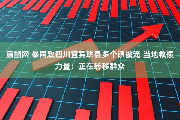 赢翻网 暴雨致四川宜宾珙县多个镇被淹 当地救援力量：正在转移群众
