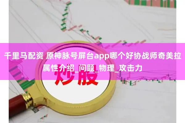 千里马配资 原神脉号屏台app哪个好协战师奇美拉属性介绍_问题_物理_攻击力