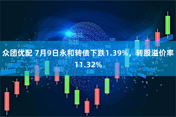 众团优配 7月9日永和转债下跌1.39%，转股溢价率11.32%