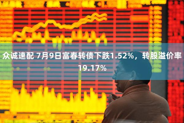 众诚速配 7月9日富春转债下跌1.52%，转股溢价率19.17%