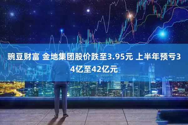 豌豆财富 金地集团股价跌至3.95元 上半年预亏34亿至42亿元
