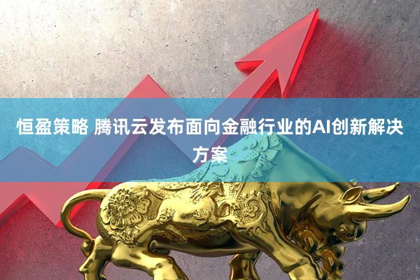 恒盈策略 腾讯云发布面向金融行业的AI创新解决方案