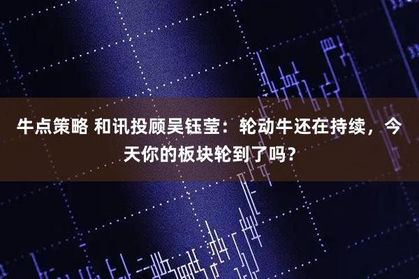 牛点策略 和讯投顾吴钰莹：轮动牛还在持续，今天你的板块轮到了吗？