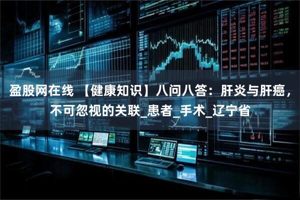 盈股网在线 【健康知识】八问八答：肝炎与肝癌，不可忽视的关联_患者_手术_辽宁省