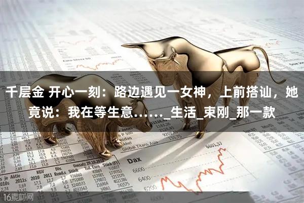 千层金 开心一刻：路边遇见一女神，上前搭讪，她竟说：我在等生意……_生活_束刚_那一款