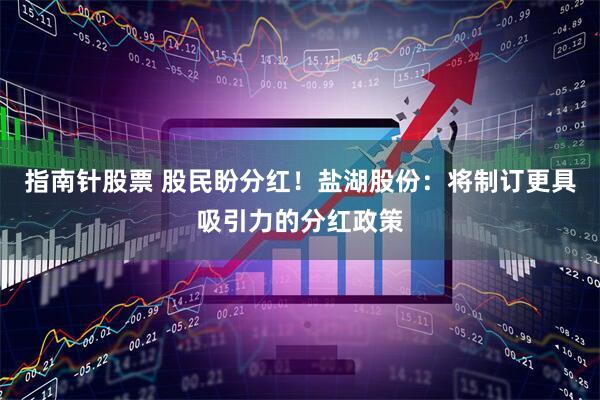 指南针股票 股民盼分红！盐湖股份：将制订更具吸引力的分红政策