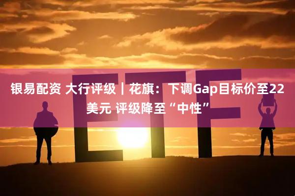 银易配资 大行评级｜花旗：下调Gap目标价至22美元 评级降至“中性”