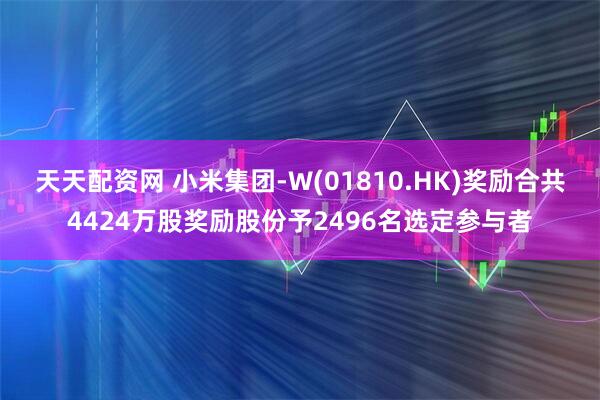 天天配资网 小米集团-W(01810.HK)奖励合共4424万股奖励股份予2496名选定参与者