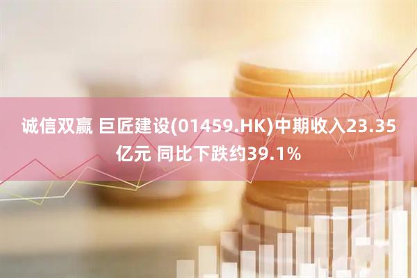 诚信双赢 巨匠建设(01459.HK)中期收入23.35亿元 同比下跌约39.1%