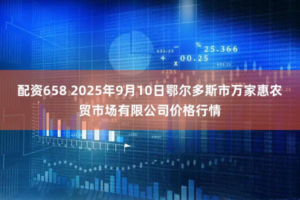 配资658 2025年9月10日鄂尔多斯市万家惠农贸市场有限公司价格行情