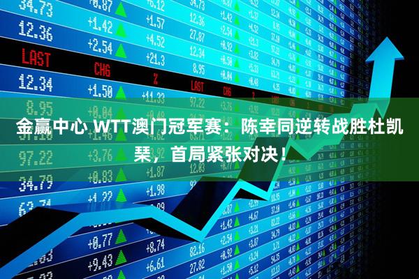 金赢中心 WTT澳门冠军赛：陈幸同逆转战胜杜凯琹，首局紧张对决！