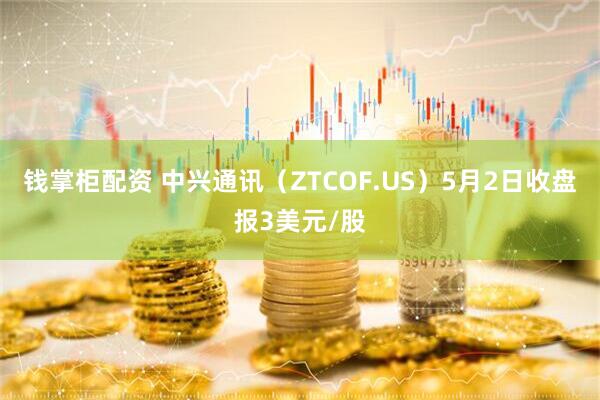 钱掌柜配资 中兴通讯（ZTCOF.US）5月2日收盘报3美元/股