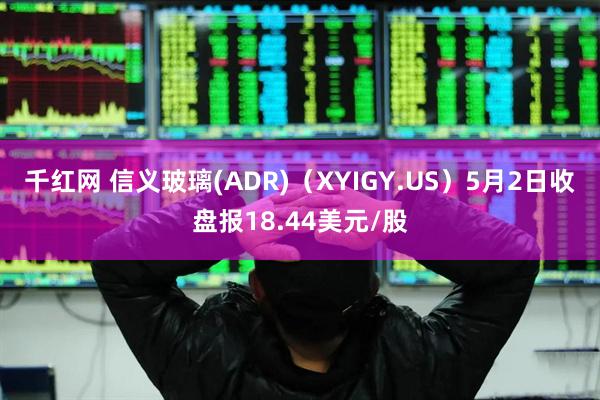 千红网 信义玻璃(ADR)（XYIGY.US）5月2日收盘报18.44美元/股