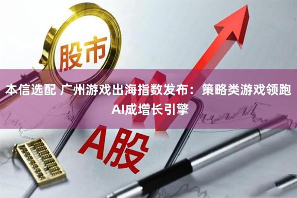 本信选配 广州游戏出海指数发布：策略类游戏领跑 AI成增长引擎