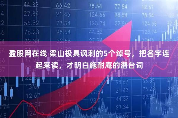 盈股网在线 梁山极具讽刺的5个绰号，把名字连起来读，才明白施耐庵的潜台词