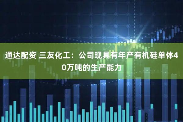 通达配资 三友化工：公司现具有年产有机硅单体40万吨的生产能力