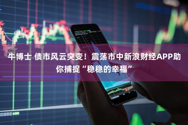 牛博士 债市风云突变！震荡市中新浪财经APP助你捕捉“稳稳的幸福”