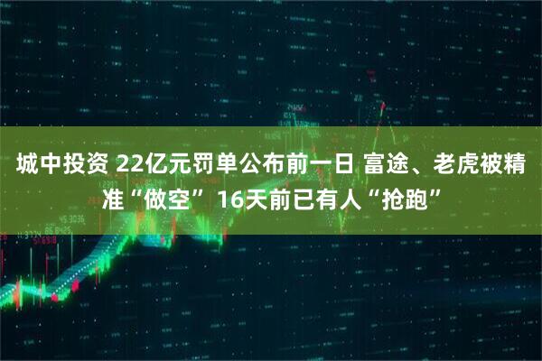 城中投资 22亿元罚单公布前一日 富途、老虎被精准“做空” 16天前已有人“抢跑”