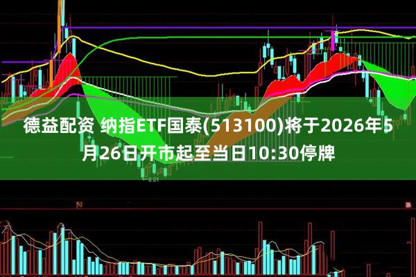 德益配资 纳指ETF国泰(513100)将于2026年5月26日开市起至当日10:30停牌