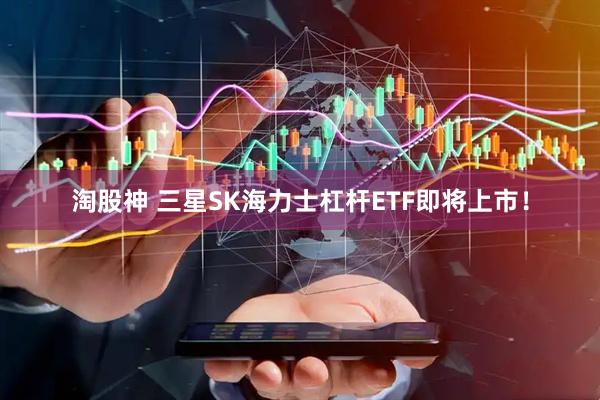 淘股神 三星SK海力士杠杆ETF即将上市！