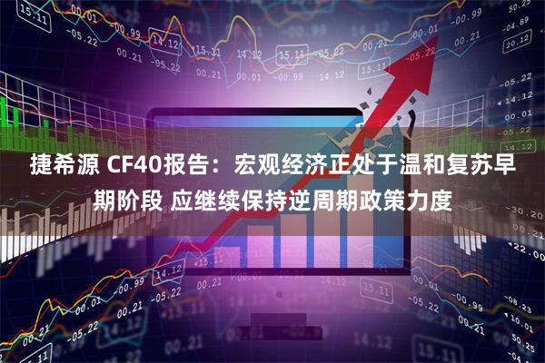 捷希源 CF40报告：宏观经济正处于温和复苏早期阶段 应继续保持逆周期政策力度