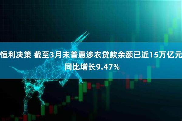 恒利决策 截至3月末普惠涉农贷款余额已近15万亿元 同比增长9.47%